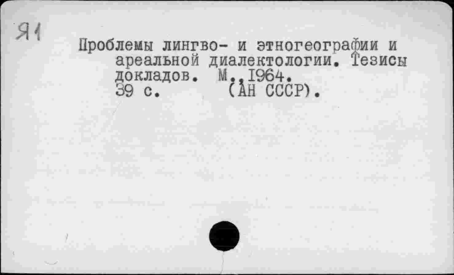 ﻿ж
Проблемы лингво- и этногеографии и ареальной диалектологии. Тезисы докладов. М.,1964.
39 с. (АН СССР).